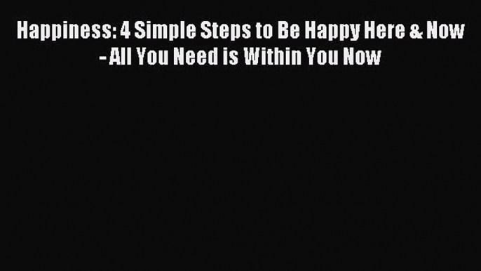 Read Happiness: 4 Simple Steps to Be Happy Here & Now - All You Need is Within You Now Ebook