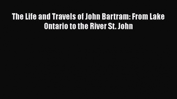 Read The Life and Travels of John Bartram from Lake Ontario to the River St. John Ebook Free