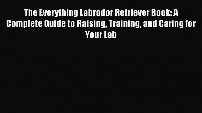 Read The Everything Labrador Retriever Book: A Complete Guide to Raising Training and Caring