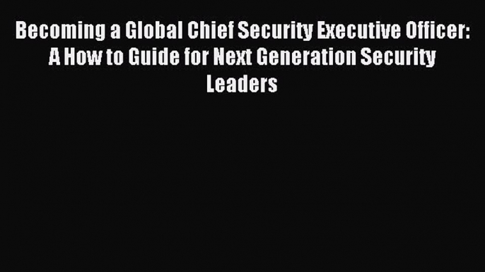 Read Becoming a Global Chief Security Executive Officer: A How to Guide for Next Generation