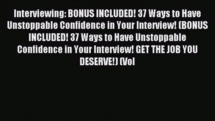 Read Interviewing: BONUS INCLUDED! 37 Ways to Have Unstoppable Confidence in Your Interview!