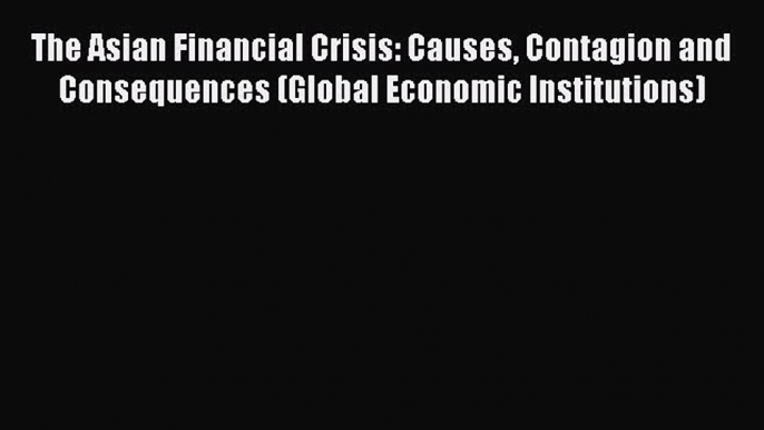 Read The Asian Financial Crisis: Causes Contagion and Consequences (Global Economic Institutions)