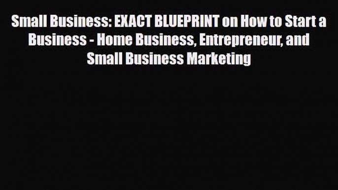 Read ‪Small Business: EXACT BLUEPRINT on How to Start a Business - Home Business Entrepreneur