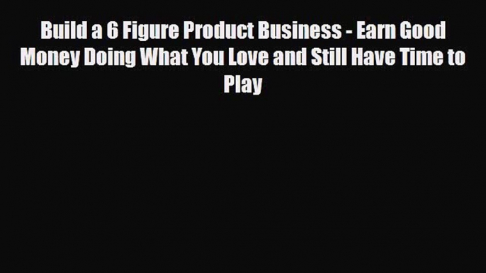 Read ‪Build a 6 Figure Product Business - Earn Good Money Doing What You Love and Still Have