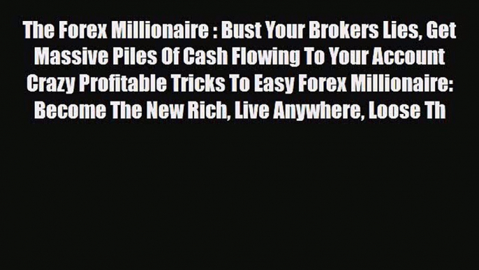 Read ‪The Forex Millionaire : Bust Your Brokers Lies Get Massive Piles Of Cash Flowing To Your