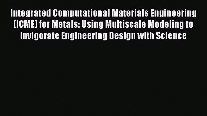 PDF Integrated Computational Materials Engineering (ICME) for Metals: Using Multiscale Modeling