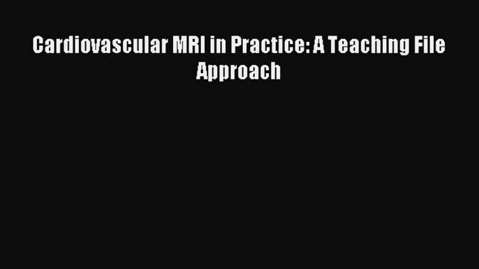 Read Cardiovascular MRI in Practice: A Teaching File Approach Ebook Free