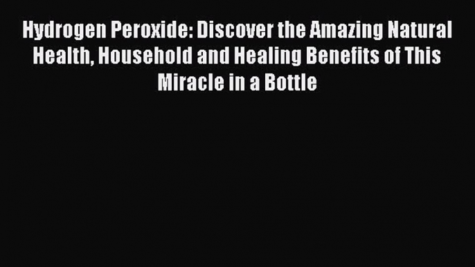 [Download PDF] Hydrogen Peroxide: Discover the Amazing Natural Health Household and Healing