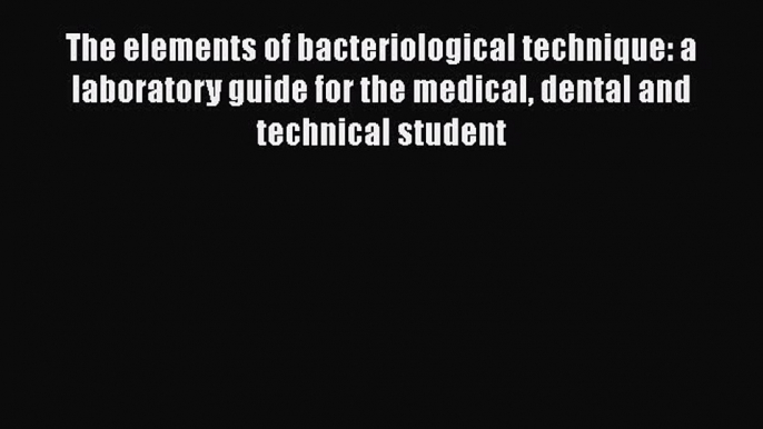 Read The elements of bacteriological technique: a laboratory guide for the medical dental and