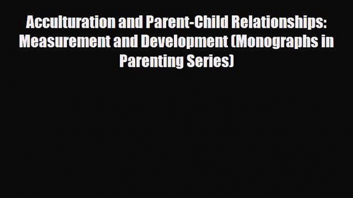 [Download] Acculturation and Parent-Child Relationships: Measurement and Development (Monographs