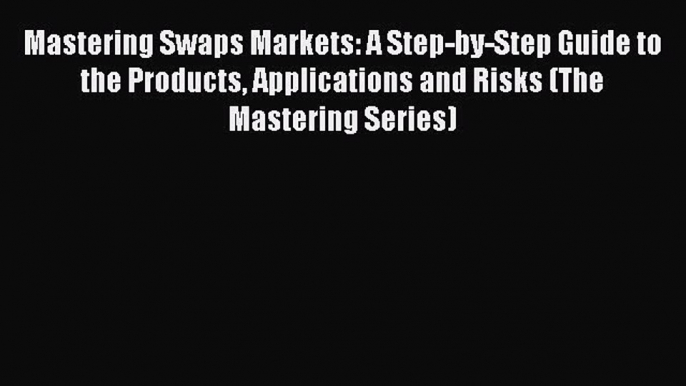 Read Mastering Swaps Markets: A Step-by-Step Guide to the Products Applications and Risks (The