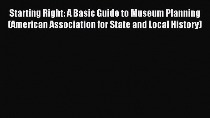 Read Starting Right: A Basic Guide to Museum Planning (American Association for State and Local