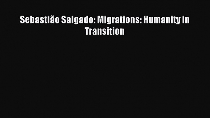 Download Sebastião Salgado: Migrations: Humanity in Transition Ebook Free