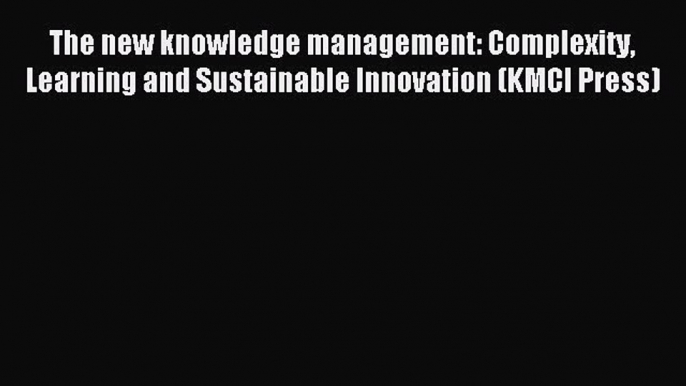 Read The new knowledge management: Complexity Learning and Sustainable Innovation (KMCI Press)