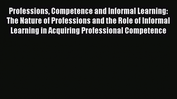 Read Professions Competence and Informal Learning: The Nature of Professions and the Role of