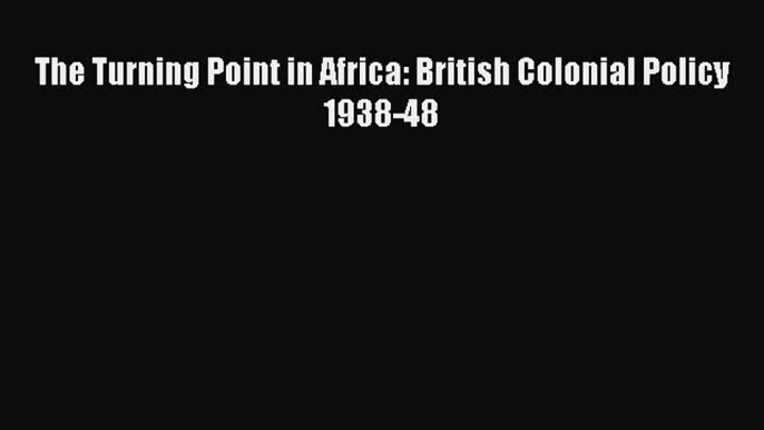 Read The Turning Point in Africa: British Colonial Policy 1938-48 Ebook Free