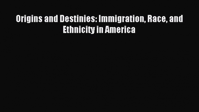 Download Origins and Destinies: Immigration Race and Ethnicity in America Ebook Online