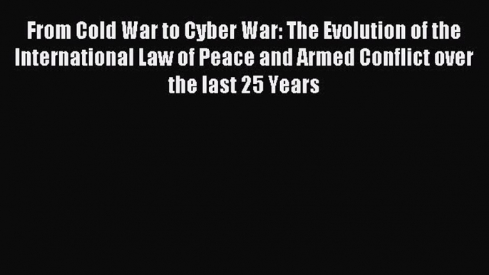 Read From Cold War to Cyber War: The Evolution of the International Law of Peace and Armed