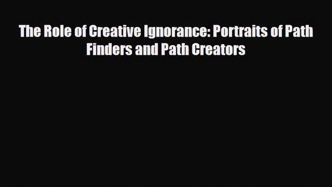 Download ‪The Role of Creative Ignorance: Portraits of Path Finders and Path Creators PDF Online