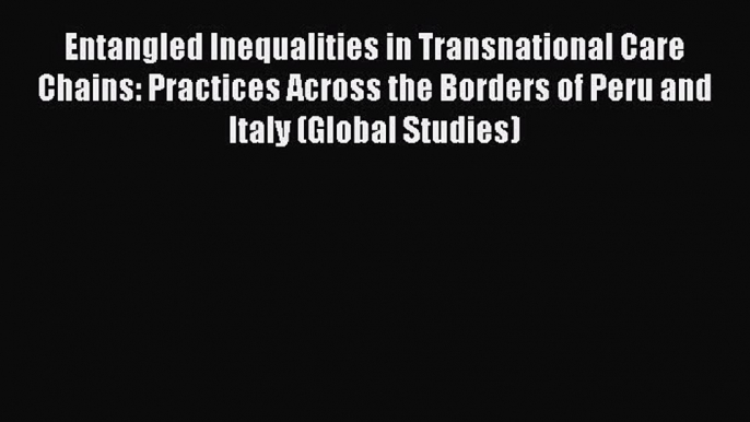 Read Entangled Inequalities in Transnational Care Chains: Practices Across the Borders of Peru