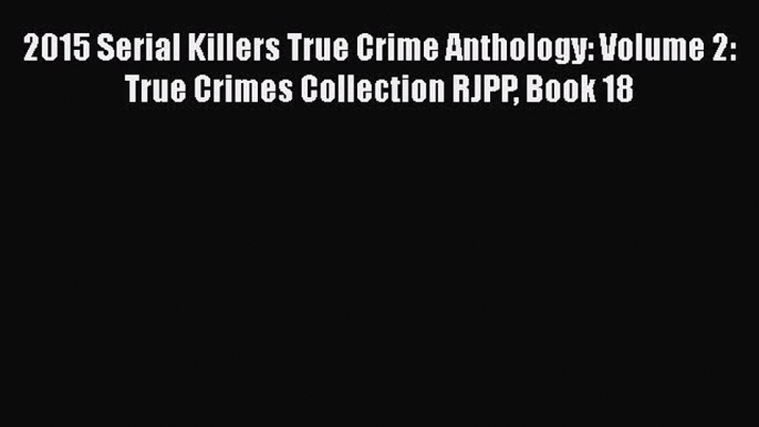 Download 2015 Serial Killers True Crime Anthology: Volume 2: True Crimes Collection RJPP Book