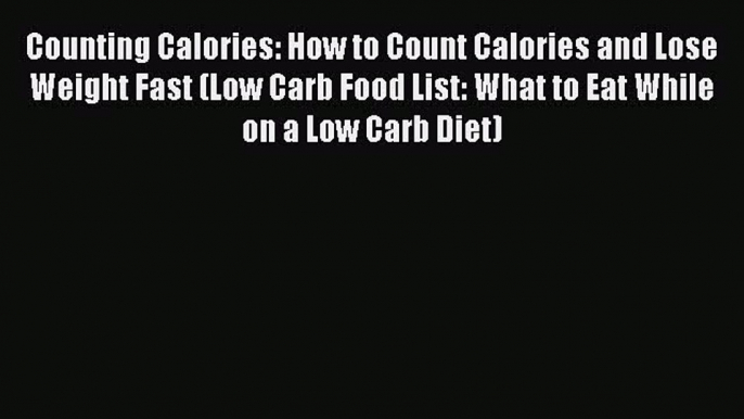 Read Counting Calories: How to Count Calories and Lose Weight Fast (Low Carb Food List: What