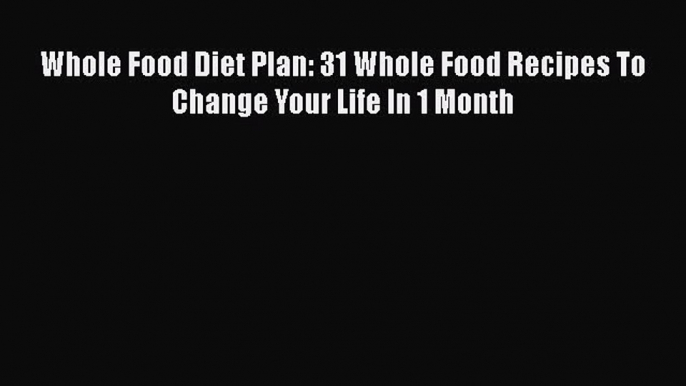 Download Whole Food Diet Plan: 31 Whole Food Recipes To Change Your Life In 1 Month PDF Online