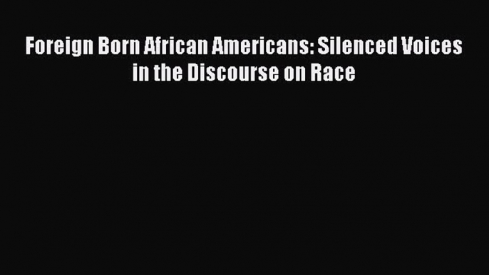 Read Foreign Born African Americans: Silenced Voices in the Discourse on Race Ebook Free