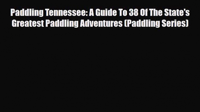 PDF Paddling Tennessee: A Guide To 38 Of The State's Greatest Paddling Adventures (Paddling