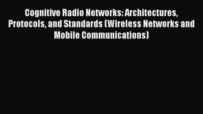 Read Cognitive Radio Networks: Architectures Protocols and Standards (Wireless Networks and