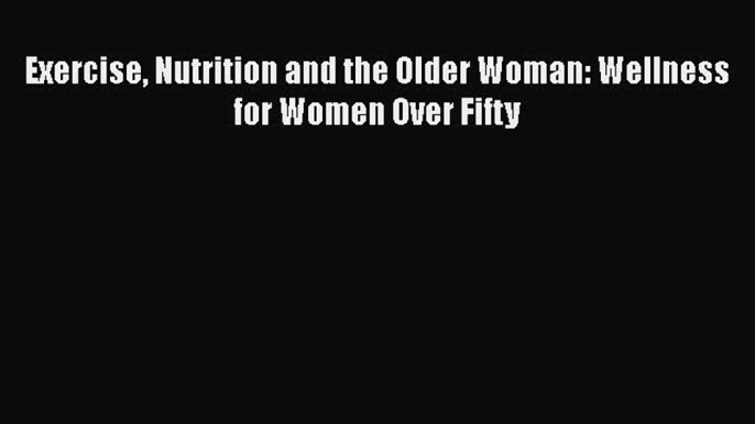 Read Exercise Nutrition and the Older Woman: Wellness for Women Over Fifty Ebook Free