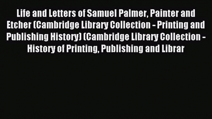 Read Life and Letters of Samuel Palmer Painter and Etcher (Cambridge Library Collection - Printing