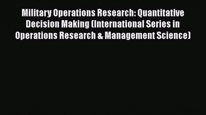 Download Military Operations Research: Quantitative Decision Making (International Series in