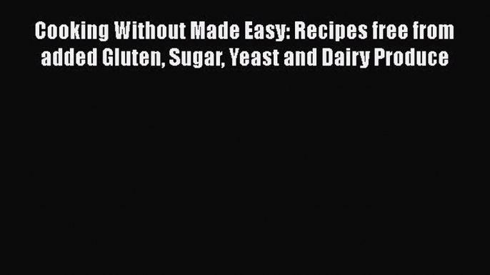 Read Cooking Without Made Easy: Recipes free from added Gluten Sugar Yeast and Dairy Produce