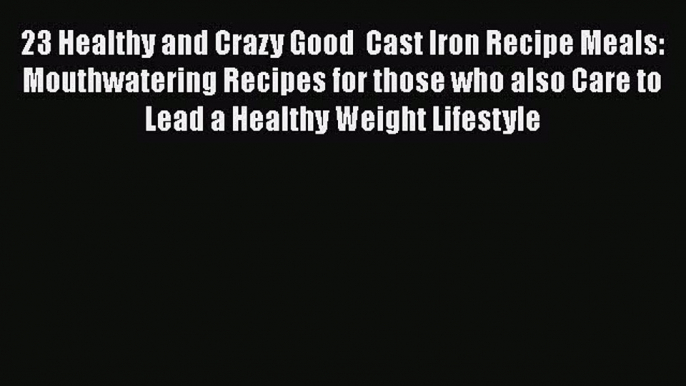 Read 23 Healthy and Crazy Good  Cast Iron Recipe Meals: Mouthwatering Recipes for those who