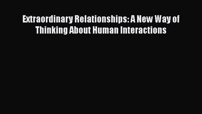 Download Extraordinary Relationships: A New Way of Thinking About Human Interactions PDF Online