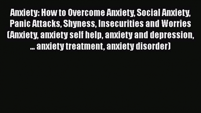 Download Anxiety: How to Overcome Anxiety Social Anxiety Panic Attacks Shyness Insecurities