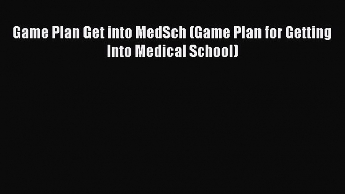 Read Game Plan Get into MedSch (Game Plan for Getting Into Medical School) Ebook