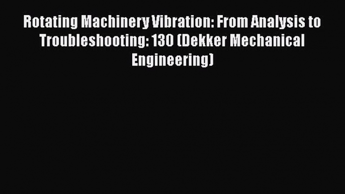 Read Rotating Machinery Vibration: From Analysis to Troubleshooting: 130 (Dekker Mechanical