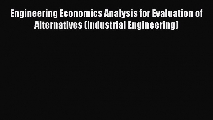 Read Engineering Economics Analysis for Evaluation of Alternatives (Industrial Engineering)