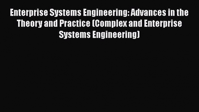 Download Enterprise Systems Engineering: Advances in the Theory and Practice (Complex and Enterprise