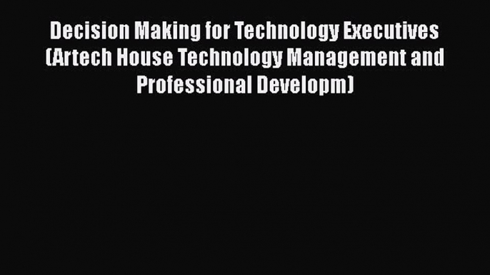 Read Decision Making for Technology Executives (Artech House Technology Management and Professional