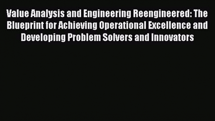 Download Value Analysis and Engineering Reengineered: The Blueprint for Achieving Operational