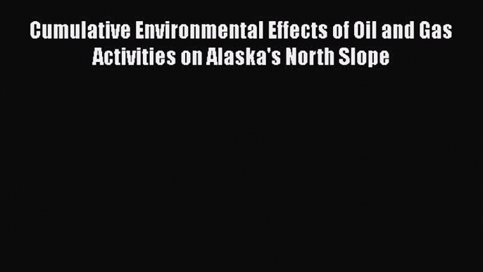 Read Cumulative Environmental Effects of Oil and Gas Activities on Alaska's North Slope Ebook