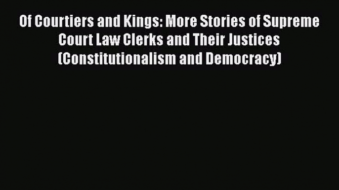 Read Of Courtiers and Kings: More Stories of Supreme Court Law Clerks and Their Justices (Constitutionalism