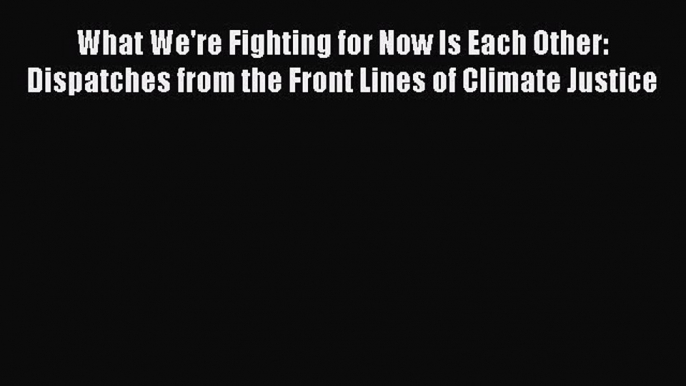 Read What We're Fighting for Now Is Each Other: Dispatches from the Front Lines of Climate