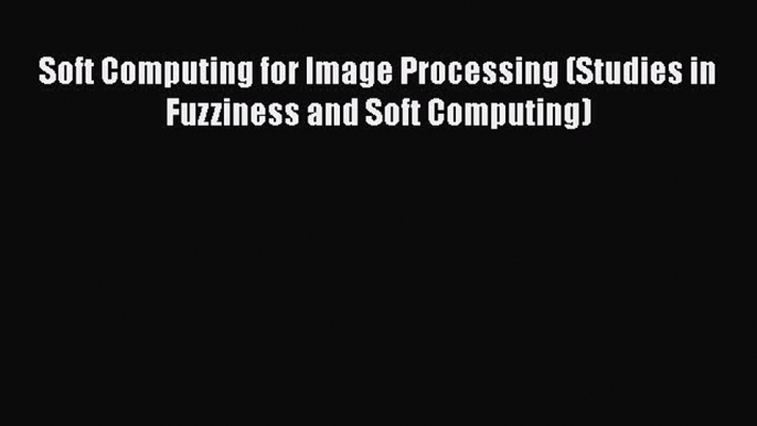 PDF Soft Computing for Image Processing (Studies in Fuzziness and Soft Computing)  Read Online