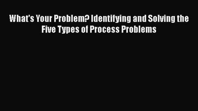 [PDF] What's Your Problem? Identifying and Solving the Five Types of Process Problems [Read]