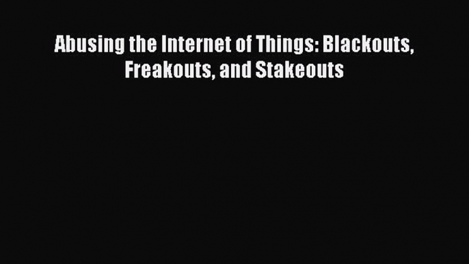 Read Abusing the Internet of Things: Blackouts Freakouts and Stakeouts Ebook Free