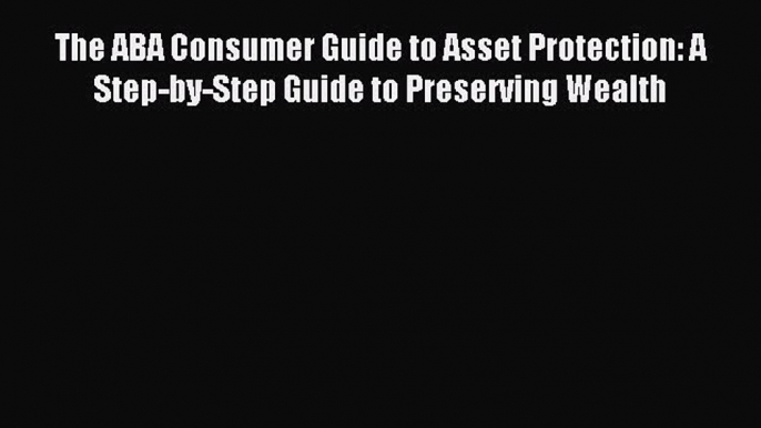 [Download PDF] The ABA Consumer Guide to Asset Protection: A Step-by-Step Guide to Preserving